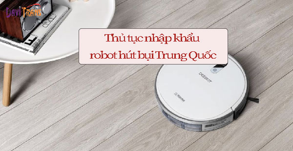 Nhập khẩu robot hút bụi Trung Quốc thủ tục như thế nào